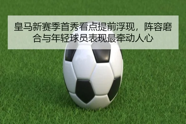 皇马新赛季首秀看点提前浮现，阵容磨合与年轻球员表现最牵动人心