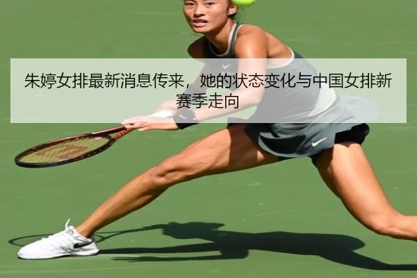 朱婷女排最新消息传来，她的状态变化与中国女排新赛季走向